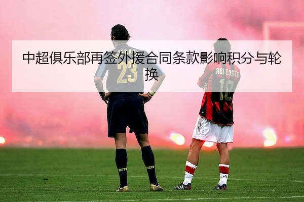 中超俱乐部再签外援合同条款影响积分与轮换 | LEYU